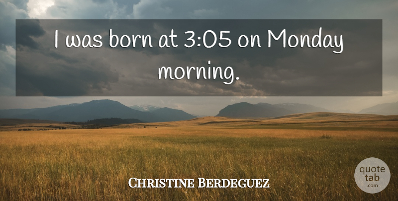 Christine Berdeguez Quote About Born, Monday: I Was Born At 305...