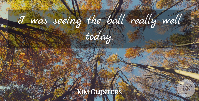 Kim Clijsters Quote About Ball, Seeing: I Was Seeing The Ball...