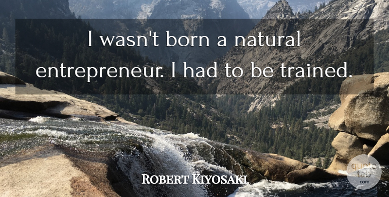 Robert Kiyosaki Quote About Inspiring, Entrepreneur, Natural: I Wasnt Born A Natural...