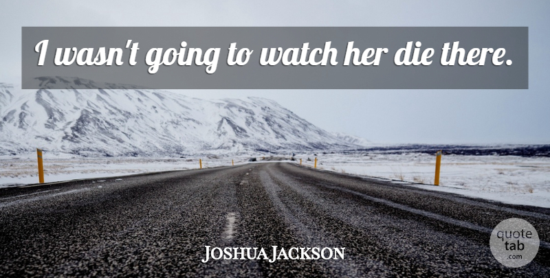 Joshua Jackson Quote About Die, Watch: I Wasnt Going To Watch...