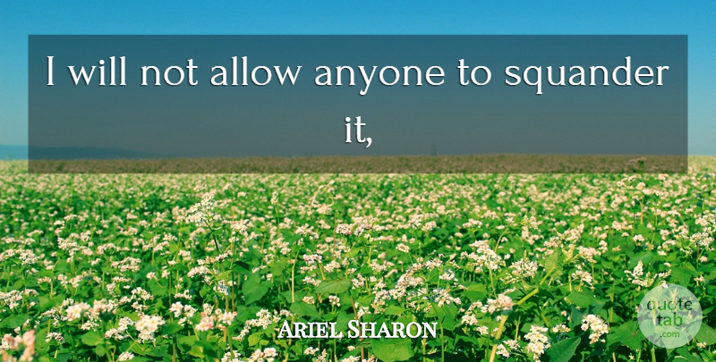 Ariel Sharon Quote About Allow, Anyone, Squander: I Will Not Allow Anyone...