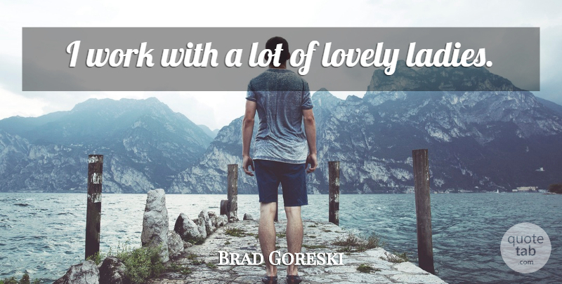Brad Goreski Quote About Lovely, Work: I Work With A Lot...