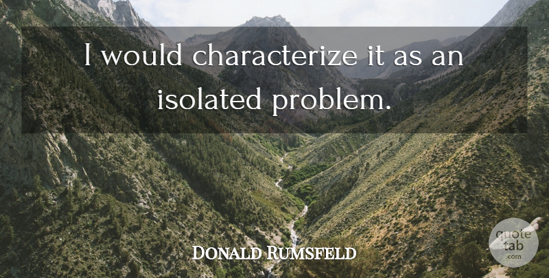 Donald Rumsfeld Quote About Isolated: I Would Characterize It As...