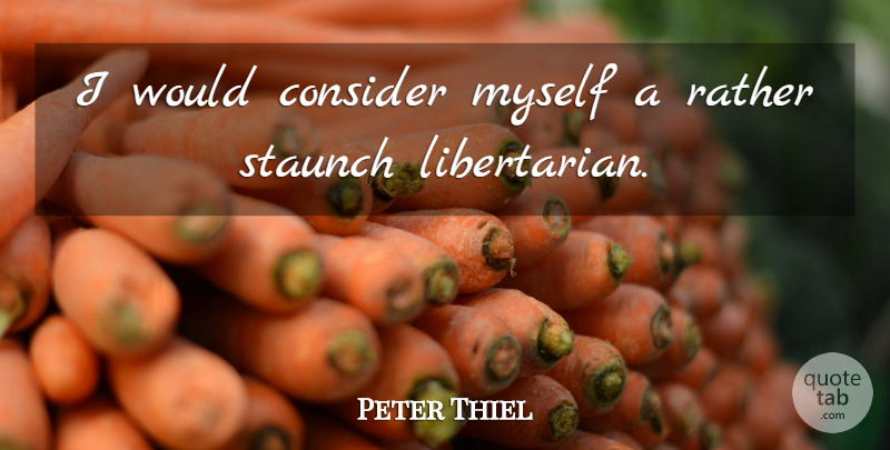 Peter Thiel Quote About Consider, Rather, Staunch: I Would Consider Myself A...