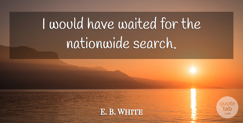 E. B. White Quote About Waited: I Would Have Waited For...