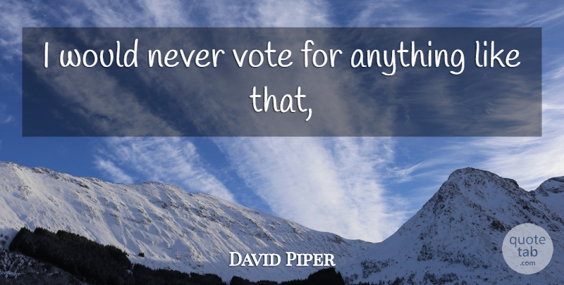 David Piper Quote About Vote, Voting: I Would Never Vote For...