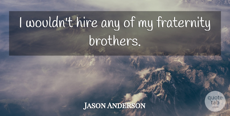 Jason Anderson Quote About Fraternity, Hire: I Wouldnt Hire Any Of...
