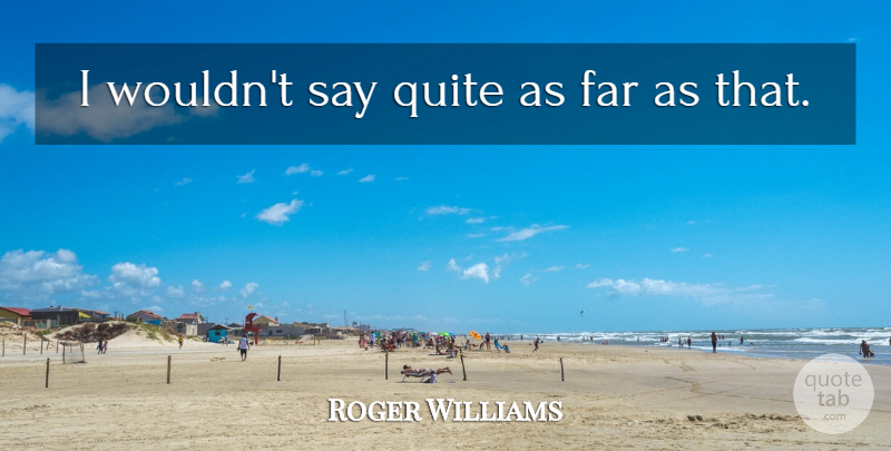 Roger Williams Quote About Far, Quite: I Wouldnt Say Quite As...