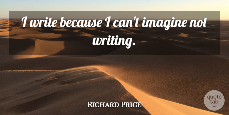 Richard Price Quote About Writing, Imagine, Because I Can: I Write Because I Cant...