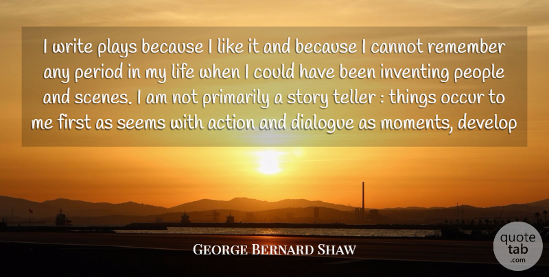 George Bernard Shaw Quote About Action, Cannot, Develop, Dialogue, Inventing: I Write Plays Because I...