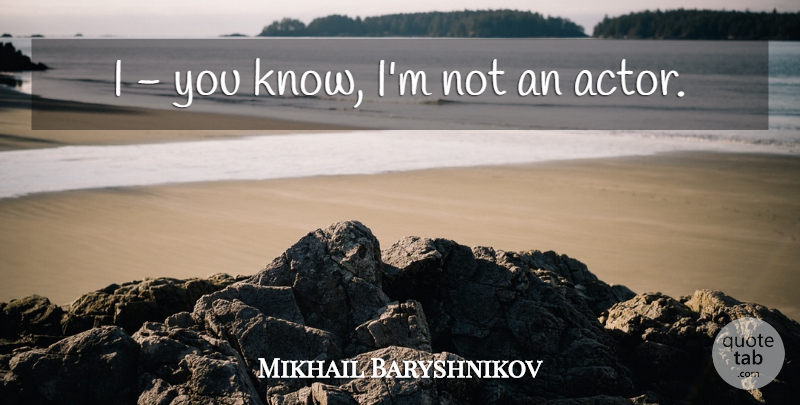 Mikhail Baryshnikov Quote About Actors, Knows: I You Know Im Not...