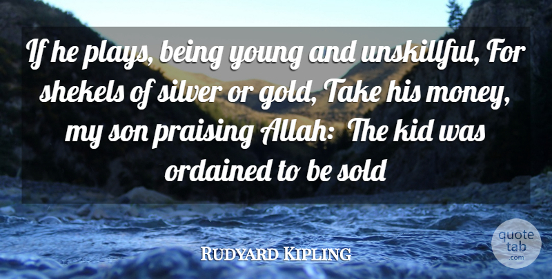 Rudyard Kipling Quote About Gold, Kid, Ordained, Praising, Silver: If He Plays Being Young...