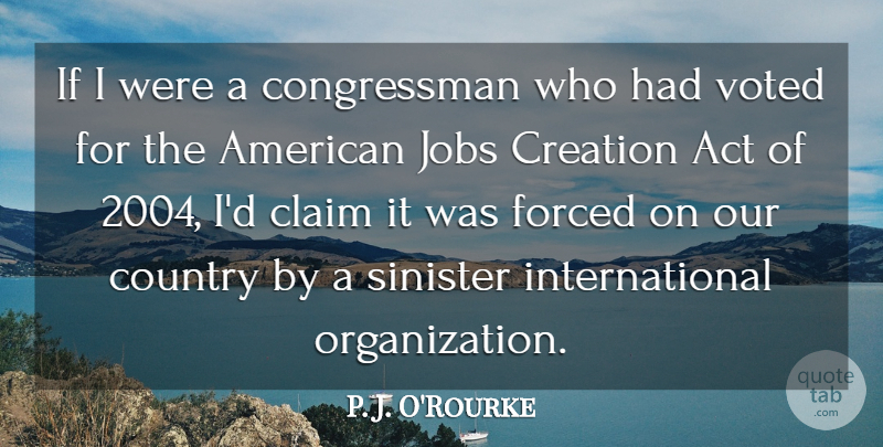 P. J. O'Rourke Quote About Claim, Country, Forced, Sinister, Voted: If I Were A Congressman...