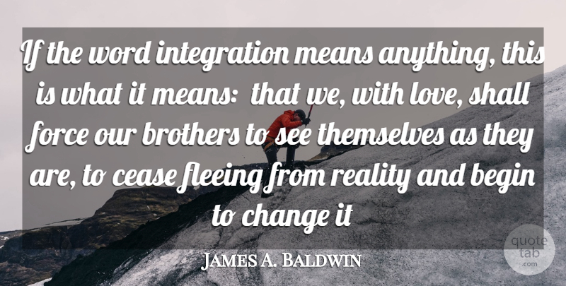 James A. Baldwin Quote About Begin, Brothers, Cease, Change, Fleeing: If The Word Integration Means...
