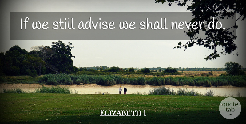 Elizabeth I Quote About Advise, Stills, Ifs: If We Still Advise We...