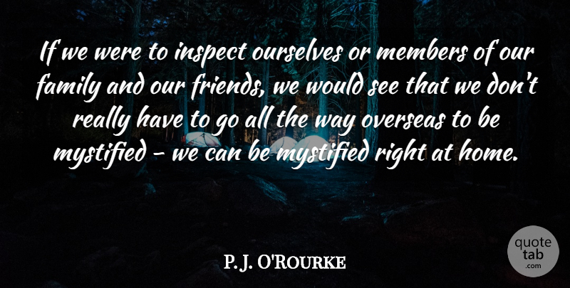 P. J. O'Rourke Quote About Family, Home, Members, Ourselves, Overseas: If We Were To Inspect...