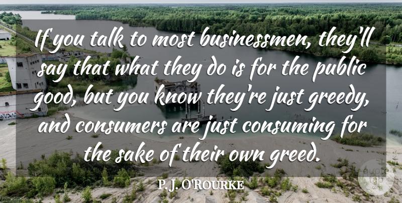 P. J. O'Rourke Quote About Consumers, Consuming, Good, Public, Sake: If You Talk To Most...
