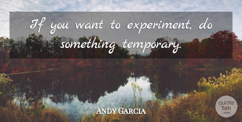 Andy Garcia Quote About Want, Experiments, Temporary: If You Want To Experiment...
