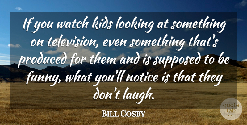 Bill Cosby Quote About Funny, Kids, Looking, Notice, Produced: If You Watch Kids Looking...