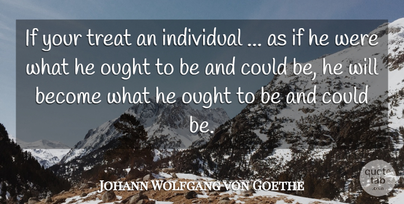 Johann Wolfgang von Goethe Quote About Individual, Ought, Treat: If Your Treat An Individual...