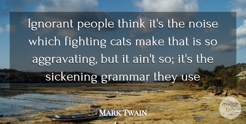 Mark Twain Quote About Animals, Cats, Fighting, Grammar, Ignorant: Ignorant People Think Its The...