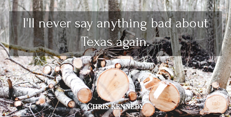 Chris Kennedy Quote About Bad, Texas: Ill Never Say Anything Bad...