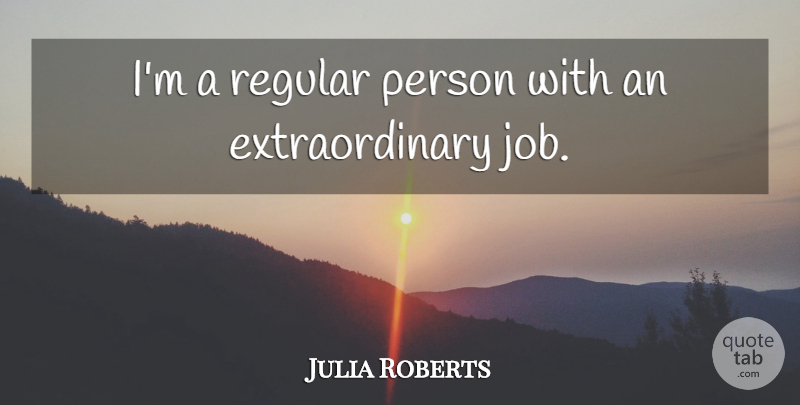 Julia Roberts Quote About Jobs, Persons, Extraordinary: Im A Regular Person With...