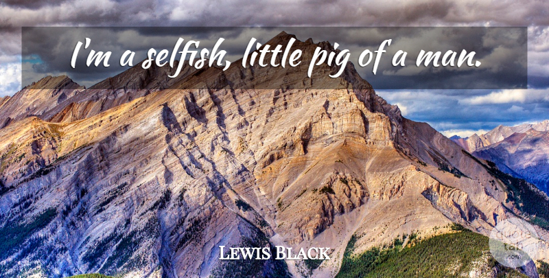 Lewis Black Quote About Selfish, Men, Pigs: Im A Selfish Little Pig...