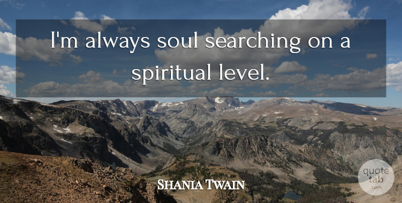 Shania Twain Quote About Spiritual, Soul, Levels: Im Always Soul Searching On...