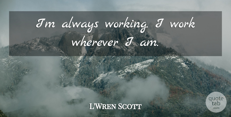 L'Wren Scott Quote About Always Working: Im Always Working I Work...