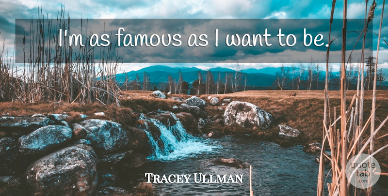 Tracey Ullman Quote About Want: Im As Famous As I...