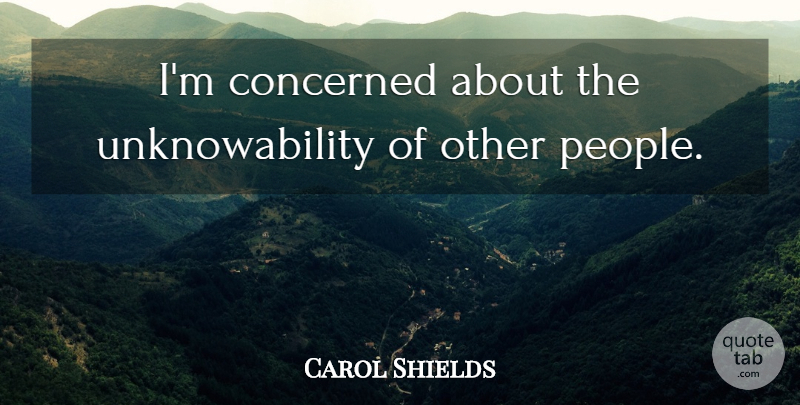 Carol Shields Quote About People, Concerned: Im Concerned About The Unknowability...