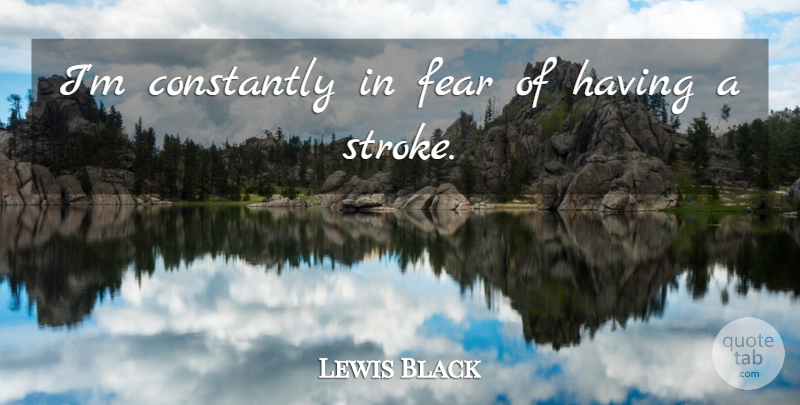 Lewis Black Quote About Strokes: Im Constantly In Fear Of...