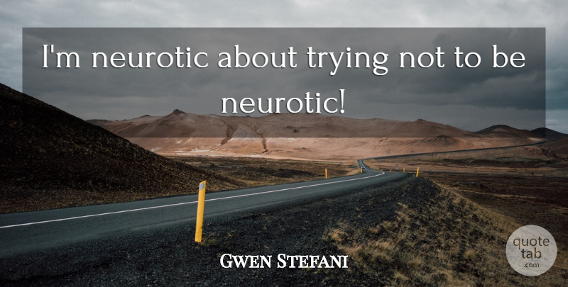 Gwen Stefani Quote About Trying, Neurotic: Im Neurotic About Trying Not...
