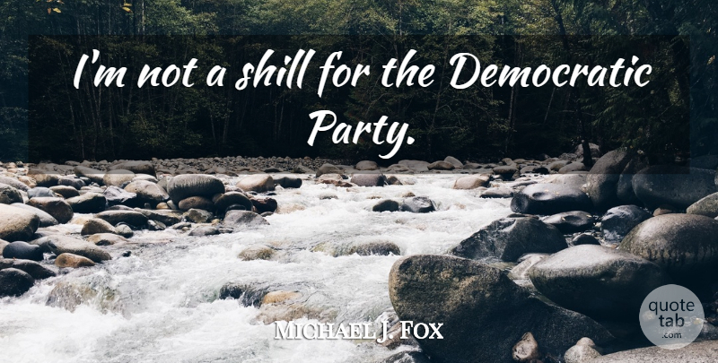 Michael J. Fox Quote About Party, Shills, Democratic: Im Not A Shill For...
