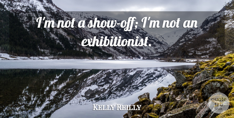 Kelly Reilly Quote About Shows, Exhibitionist, Showing Off: Im Not A Show Off...
