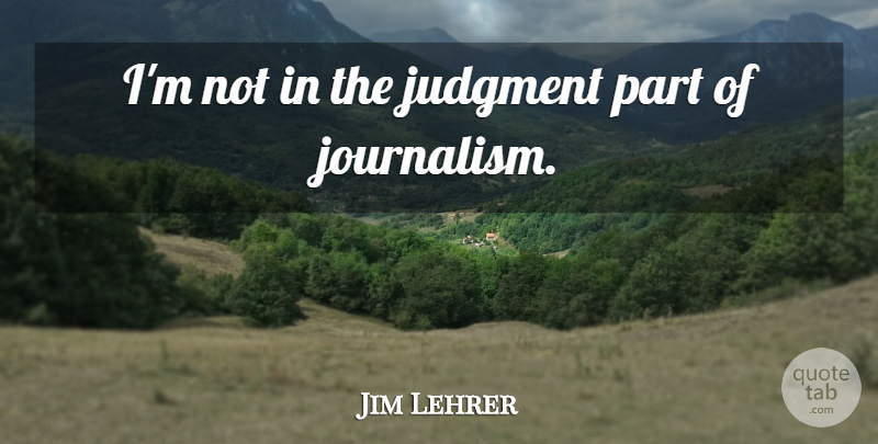 Jim Lehrer Quote About Journalism, Judgment: Im Not In The Judgment...