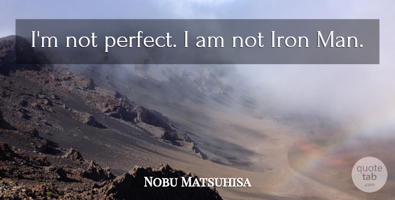 Nobu Matsuhisa Quote About Men, Iron, Perfect: Im Not Perfect I Am...