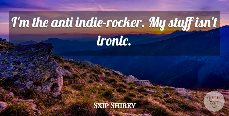 Sxip Shirey Quote About Ironic, Stuff, Rockers: Im The Anti Indie Rocker...