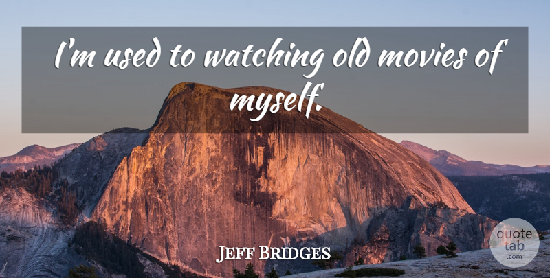Jeff Bridges Quote About Movie, Actors, Old Movie: Im Used To Watching Old...