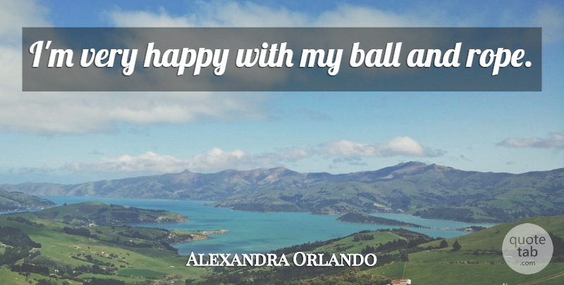 Alexandra Orlando Quote About Ball, Happy: Im Very Happy With My...
