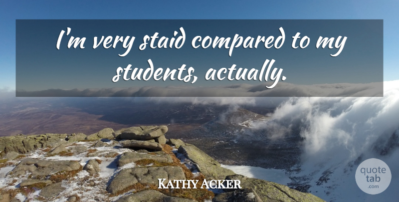 Kathy Acker Quote About Students: Im Very Staid Compared To...