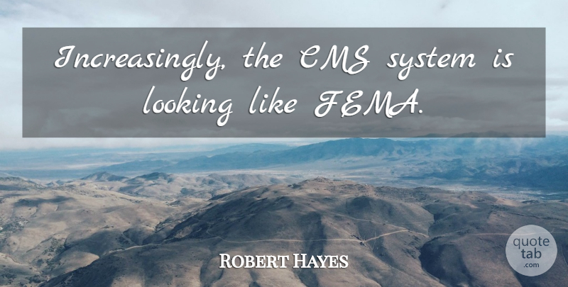 Robert Hayes Quote About Looking, System: Increasingly The Cms System Is...