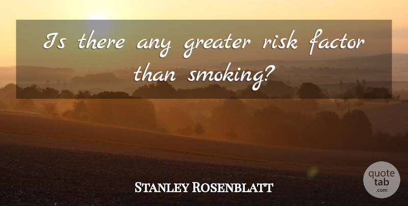Stanley Rosenblatt Quote About Factor, Greater, Risk: Is There Any Greater Risk...