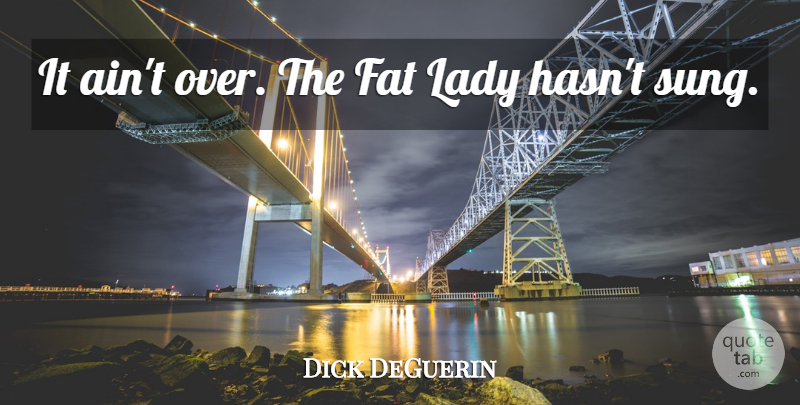 Dick DeGuerin Quote About Fat, Lady: It Aint Over The Fat...