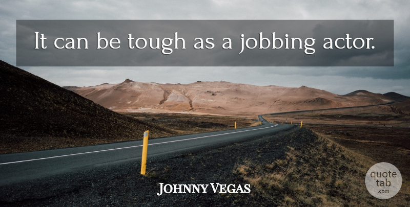 Johnny Vegas Quote About Actors, Tough: It Can Be Tough As...