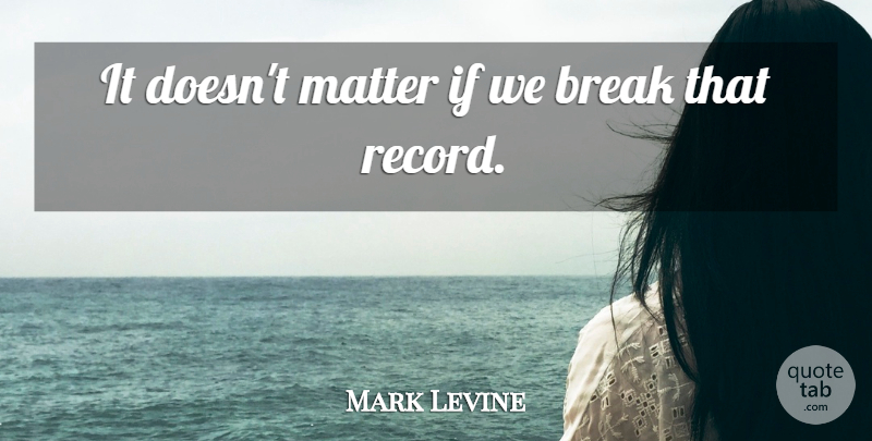 Mark Levine Quote About Break, Matter: It Doesnt Matter If We...