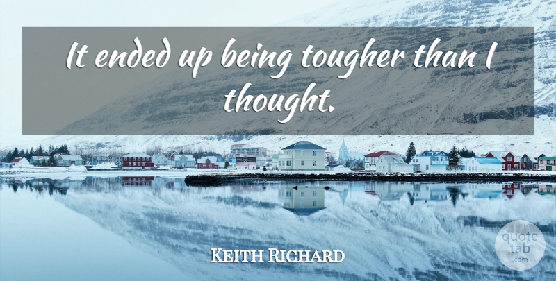 Keith Richard Quote About Ended, Tougher: It Ended Up Being Tougher...