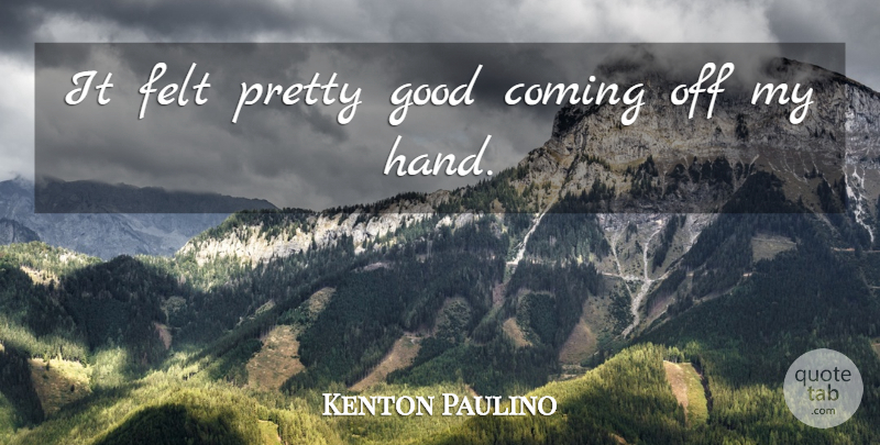 Kenton Paulino Quote About Coming, Felt, Good: It Felt Pretty Good Coming...