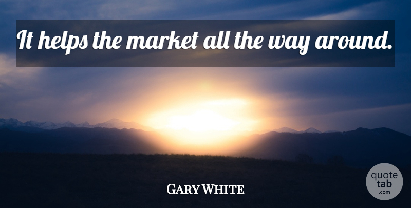 Gary White Quote About Helps, Market: It Helps The Market All...